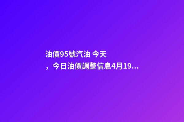 油價95號汽油 今天，今日油價調整信息4月19日調整后
